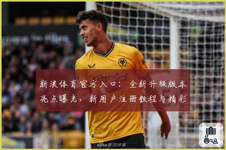 新浪体育官方入口：全新升级版本亮点曝光，新用户注册教程与精彩玩法详解