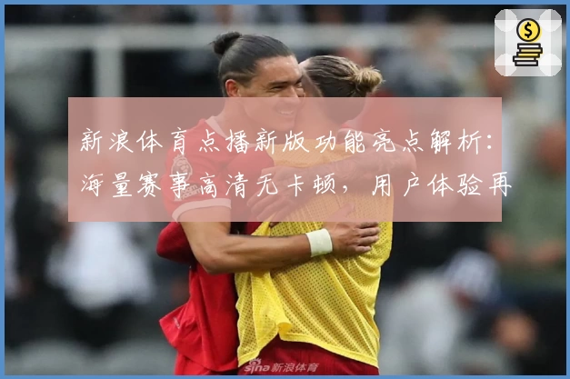 新浪体育点播新版功能亮点解析：海量赛事高清无卡顿，用户体验再升级