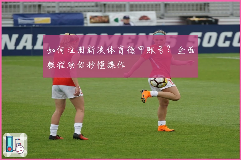 如何注册新浪体育德甲账号？全面教程助你秒懂操作