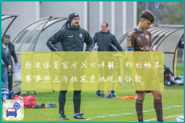 新浪体育官方入口详解：即刻畅享赛事热点与独家资讯观看体验