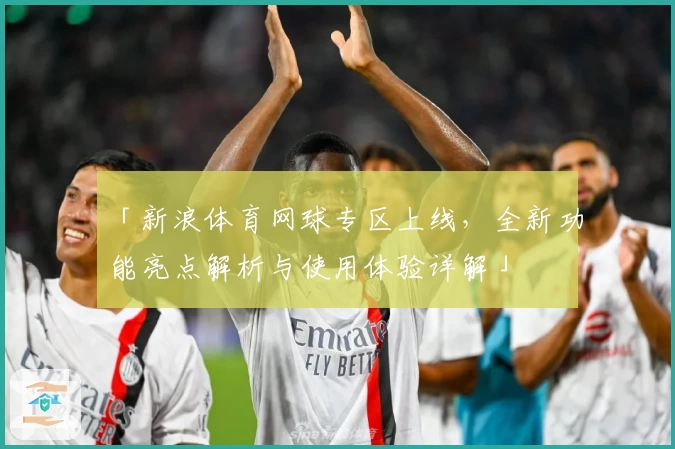 「新浪体育网球专区上线，全新功能亮点解析与使用体验详解」