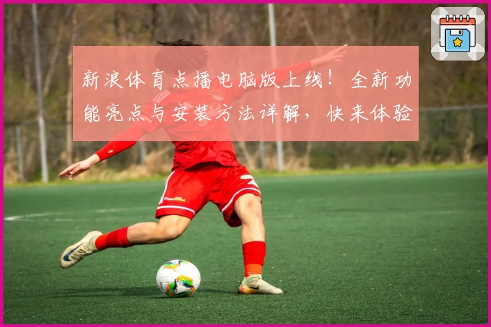 新浪体育点播电脑版上线！全新功能亮点与安装方法详解，快来体验便捷观赛新方式