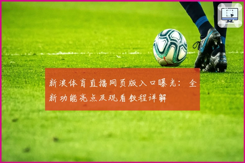 新浪体育直播网页版入口曝光：全新功能亮点及观看教程详解