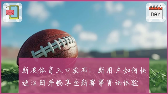 新浪体育入口发布：新用户如何快速注册并畅享全新赛事资讯体验
