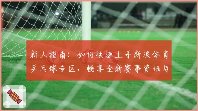 新人指南：如何快速上手新浪体育乒乓球专区，畅享全新赛事资讯与互动体验