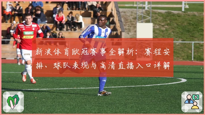 新浪体育欧冠赛事全解析：赛程安排、球队表现与高清直播入口详解