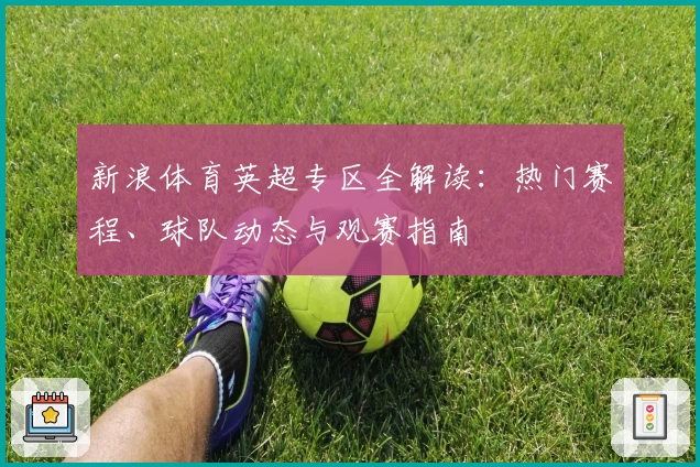 新浪体育英超专区全解读：热门赛程、球队动态与观赛指南