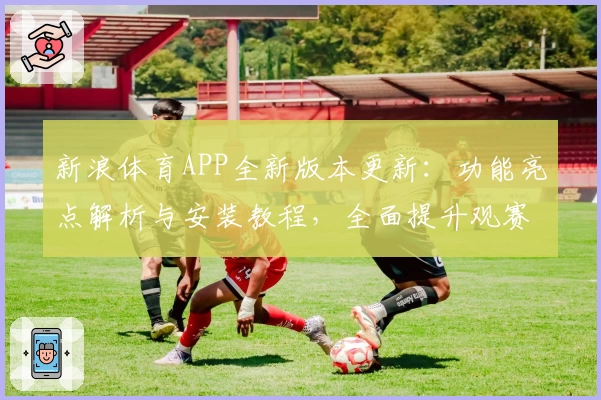 新浪体育APP全新版本更新：功能亮点解析与安装教程，全面提升观赛体验