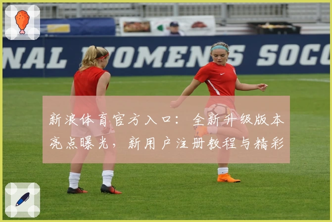 新浪体育官方入口：全新升级版本亮点曝光，新用户注册教程与精彩玩法详解