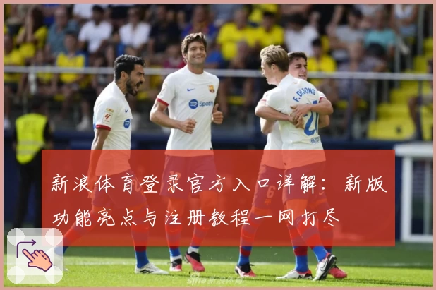 新浪体育登录官方入口详解：新版功能亮点与注册教程一网打尽