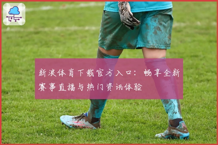 新浪体育下载官方入口：畅享全新赛事直播与热门资讯体验