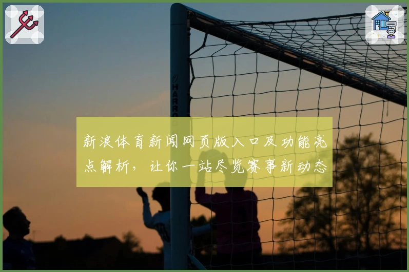 新浪体育新闻网页版入口及功能亮点解析，让你一站尽览赛事新动态