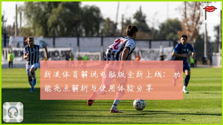 新浪体育解说电脑版全新上线：功能亮点解析与使用体验分享