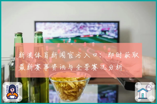 新浪体育新闻官方入口：即时获取最新赛事资讯与全景赛况分析