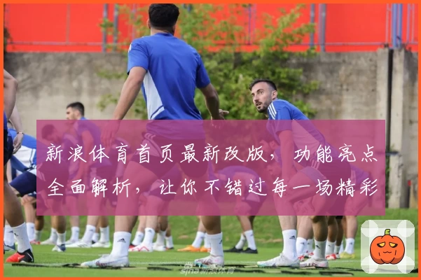 新浪体育首页最新改版，功能亮点全面解析，让你不错过每一场精彩赛事
