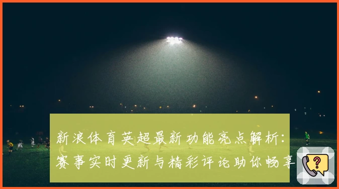 新浪体育英超最新功能亮点解析：赛事实时更新与精彩评论助你畅享足球激情