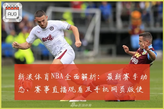 新浪体育NBA全面解析：最新赛季动态、赛事直播观看及手机网页版使用体验分享