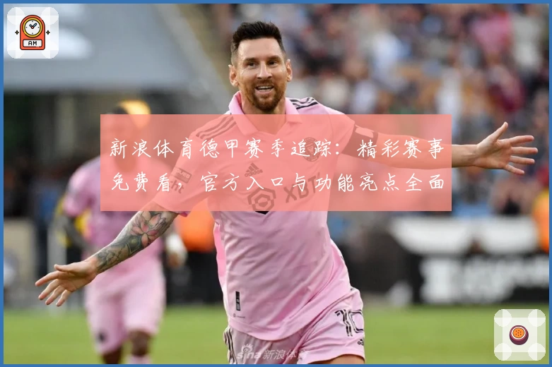 新浪体育德甲赛季追踪：精彩赛事免费看，官方入口与功能亮点全面解析