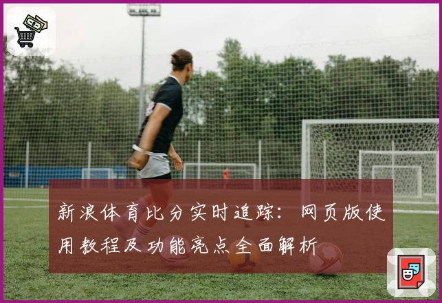 新浪体育比分实时追踪：网页版使用教程及功能亮点全面解析