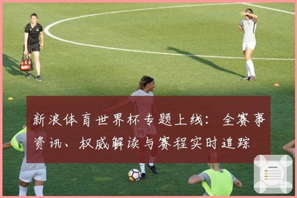 新浪体育世界杯专题上线：全赛事资讯、权威解读与赛程实时追踪