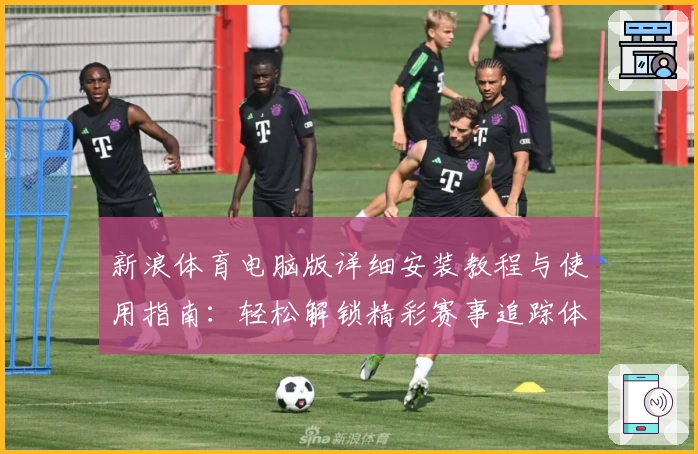 新浪体育电脑版详细安装教程与使用指南：轻松解锁精彩赛事追踪体验