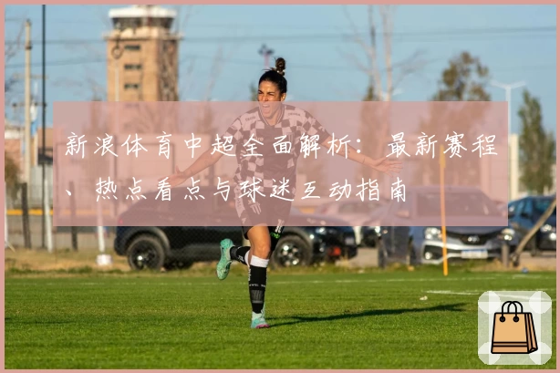 新浪体育中超全面解析：最新赛程、热点看点与球迷互动指南