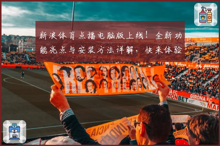 新浪体育点播电脑版上线！全新功能亮点与安装方法详解，快来体验便捷观赛新方式