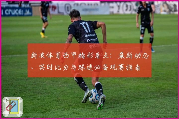 新浪体育西甲精彩看点：最新动态、实时比分与球迷必备观赛指南