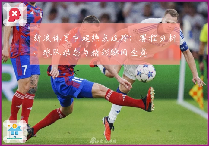 新浪体育中超热点追踪：赛程分析、球队动态与精彩瞬间全览
