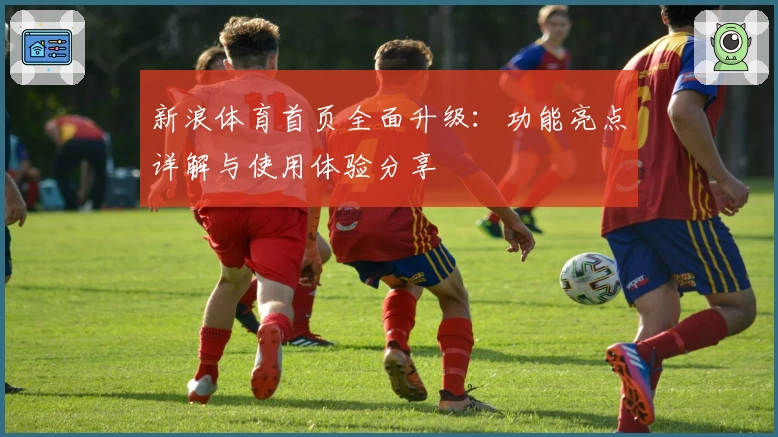 新浪体育首页全面升级：功能亮点详解与使用体验分享