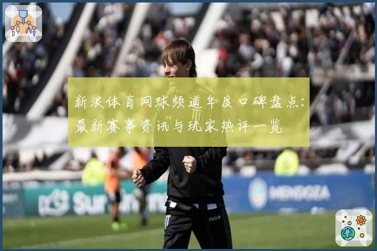 新浪体育网球频道年度口碑盘点：最新赛事资讯与玩家热评一览