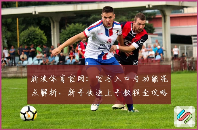 新浪体育官网：官方入口与功能亮点解析，新手快速上手教程全攻略