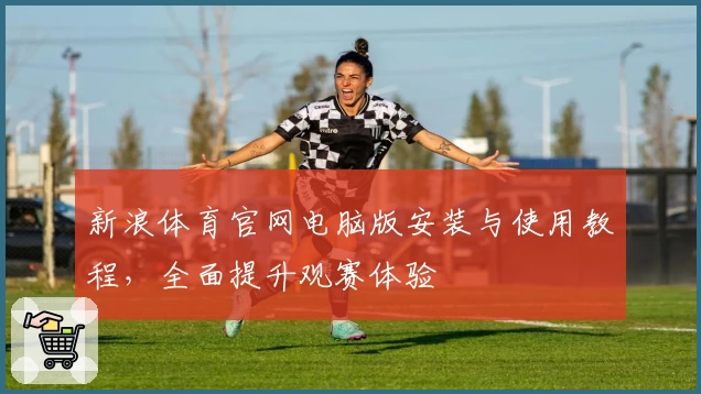 新浪体育官网电脑版安装与使用教程，全面提升观赛体验