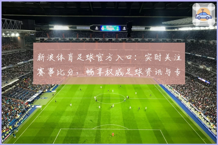 新浪体育足球官方入口：实时关注赛事比分，畅享权威足球资讯与专业解读