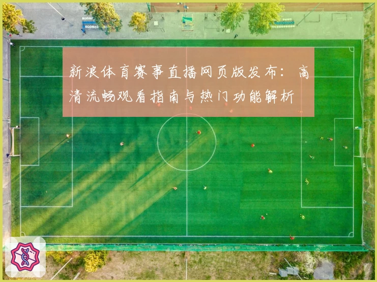 新浪体育赛事直播网页版发布：高清流畅观看指南与热门功能解析