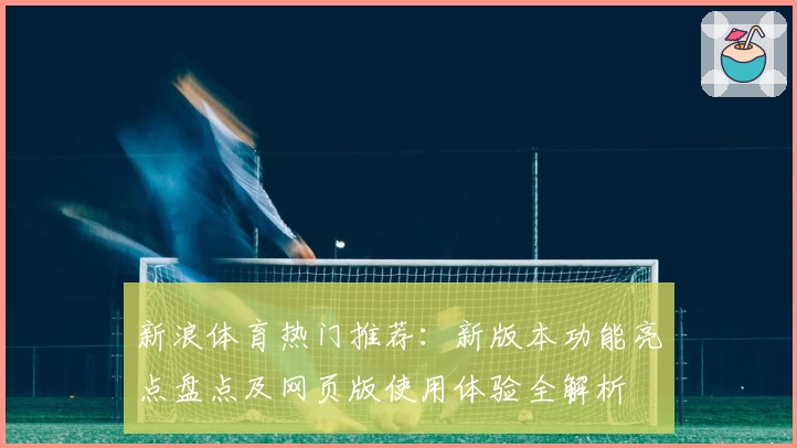 新浪体育热门推荐：新版本功能亮点盘点及网页版使用体验全解析