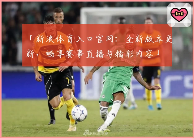 「新浪体育入口官网：全新版本更新，畅享赛事直播与精彩内容」