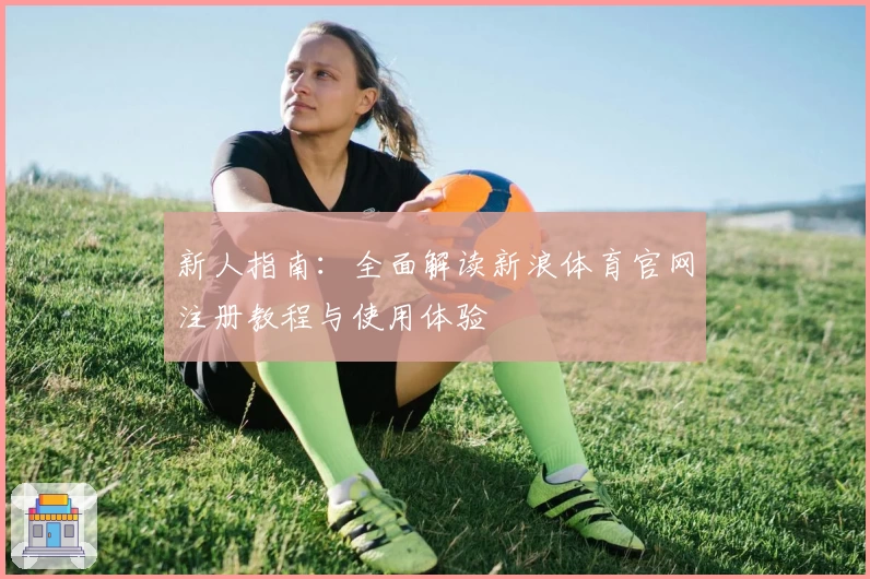 新人指南：全面解读新浪体育官网注册教程与使用体验