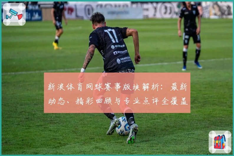 新浪体育网球赛事版块解析：最新动态、精彩回顾与专业点评全覆盖