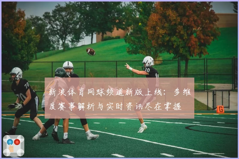 新浪体育网球频道新版上线：多维度赛事解析与实时资讯尽在掌握