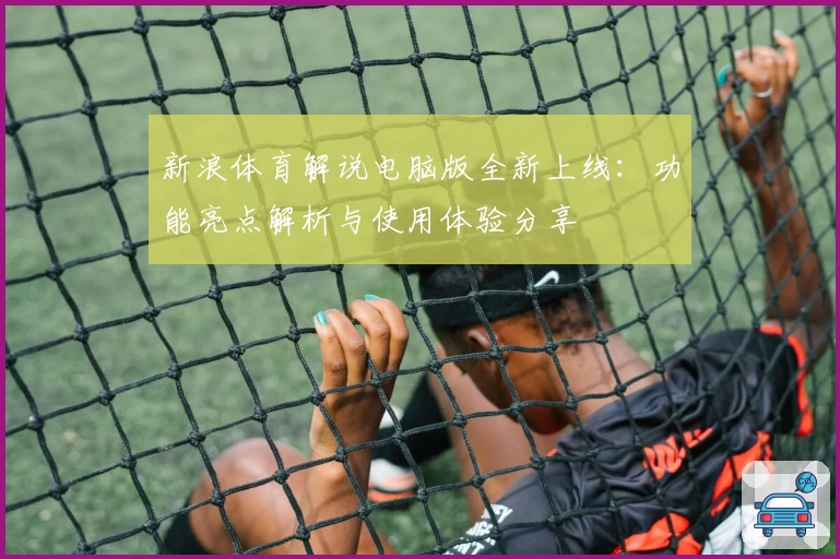 新浪体育解说电脑版全新上线：功能亮点解析与使用体验分享