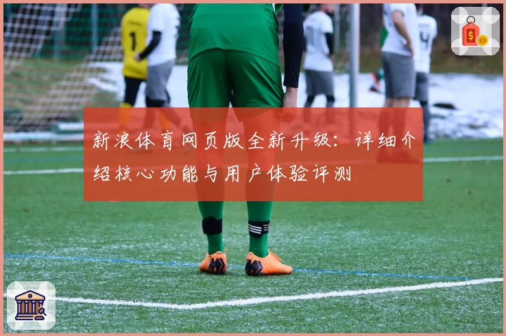 新浪体育网页版全新升级：详细介绍核心功能与用户体验评测