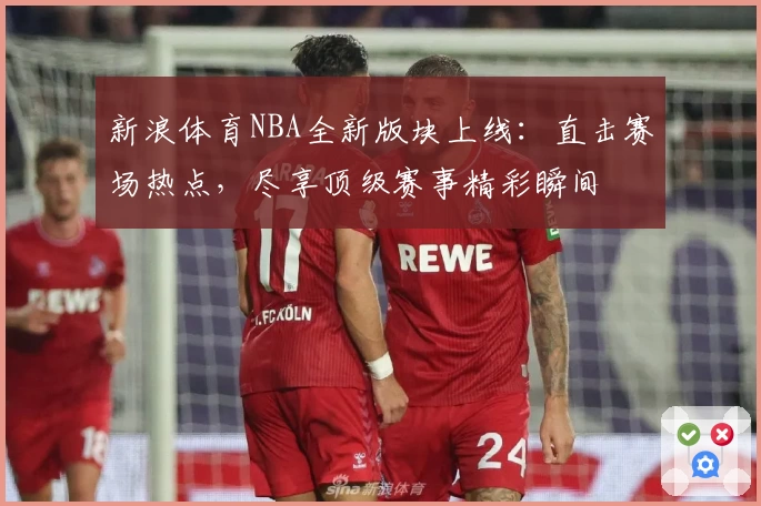 新浪体育NBA全新版块上线:直击赛场热点,尽享顶级赛事精彩瞬间