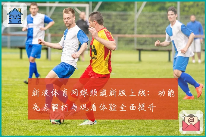 新浪体育网球频道新版上线：功能亮点解析与观看体验全面提升
