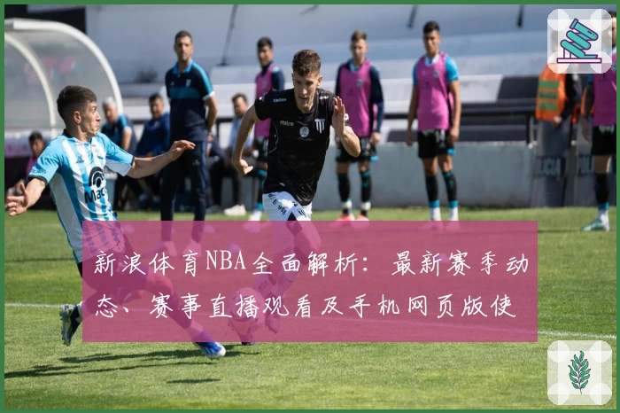 新浪体育NBA全面解析：最新赛季动态、赛事直播观看及手机网页版使用体验分享