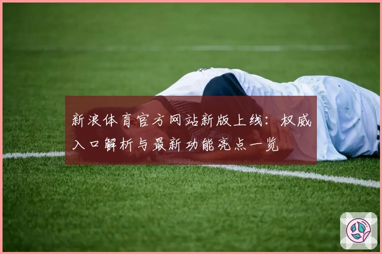 新浪体育官方网站新版上线：权威入口解析与最新功能亮点一览