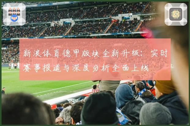 新浪体育德甲版块全新升级：实时赛事报道与深度分析全面上线