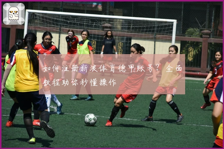 如何注册新浪体育德甲账号？全面教程助你秒懂操作
