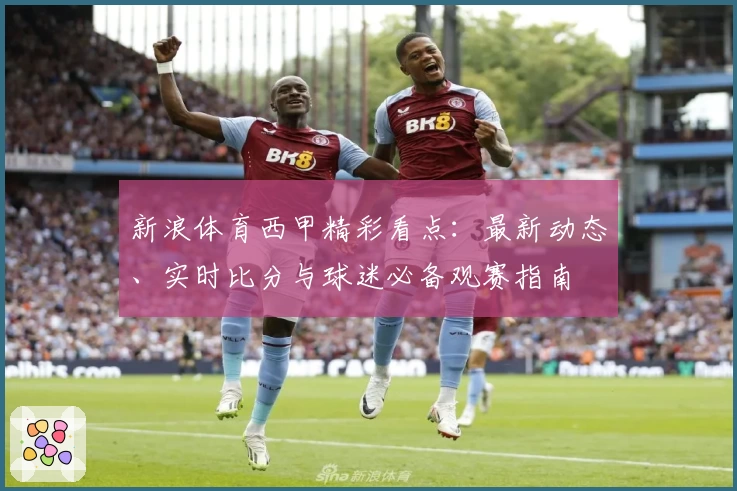 新浪体育西甲精彩看点：最新动态、实时比分与球迷必备观赛指南