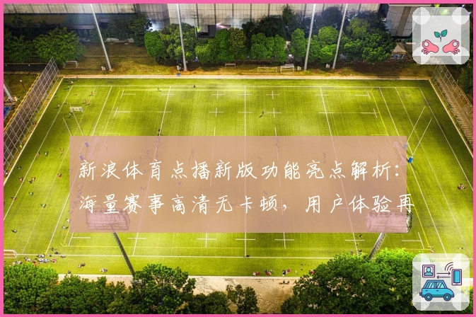 新浪体育点播新版功能亮点解析：海量赛事高清无卡顿，用户体验再升级